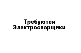 Требуются Электросварщики